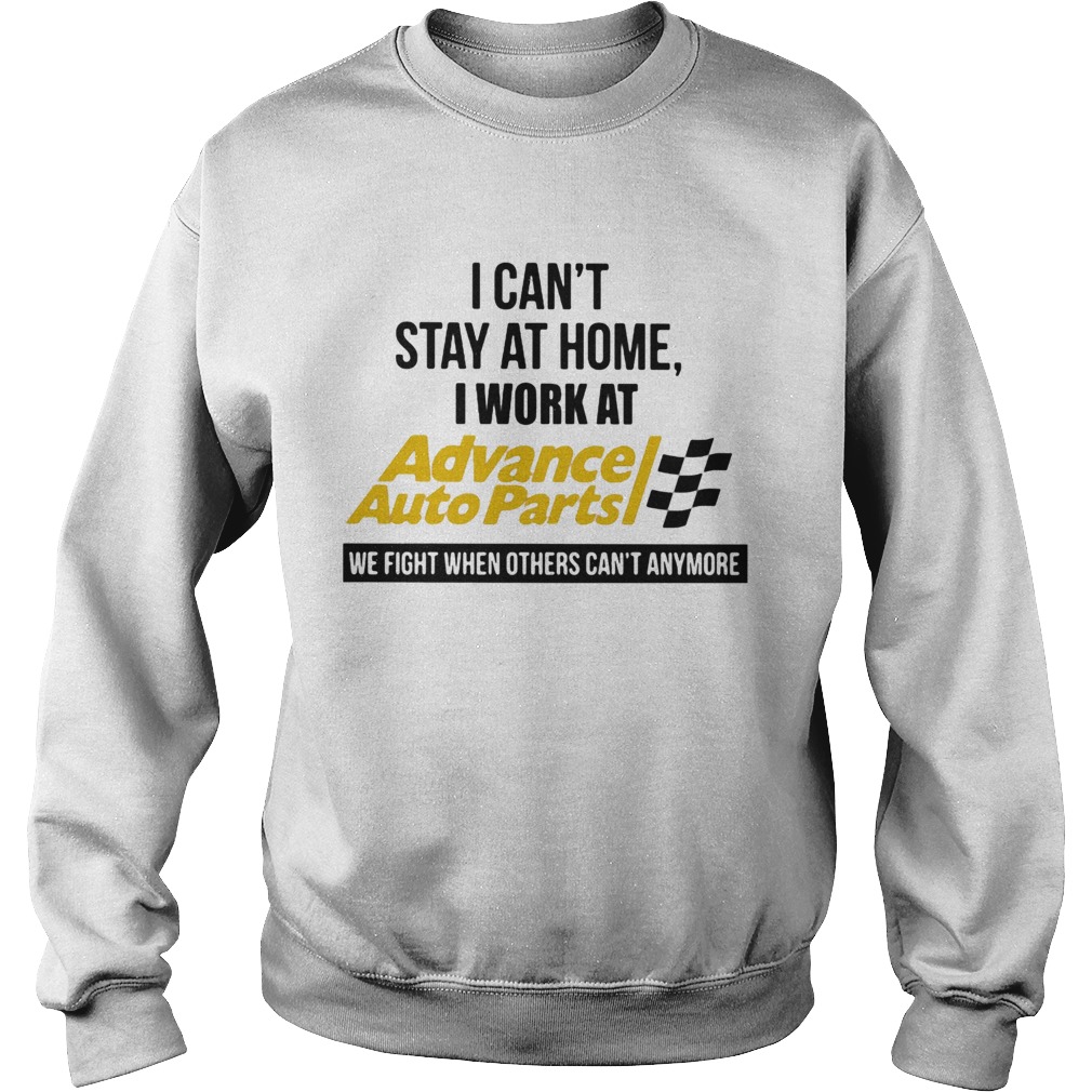 I cant stay at home i work at advance auto parts we fight when others cant anymore Sweatshirt