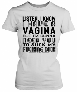 Listen I Know I Have A Vagina But I'm Gunna Need You To Suck My Fucking Dick T-Shirt Classic Women's T-shirt