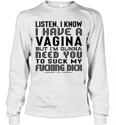 Listen I Know I Have A Vagina But I'm Gunna Need You To Suck My Fucking Dick T-Shirt Long Sleeved T-shirt 