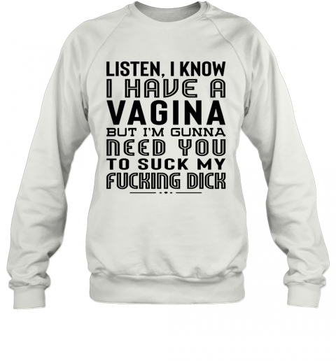 Listen I Know I Have A Vagina But I'm Gunna Need You To Suck My Fucking Dick T-Shirt Unisex Sweatshirt