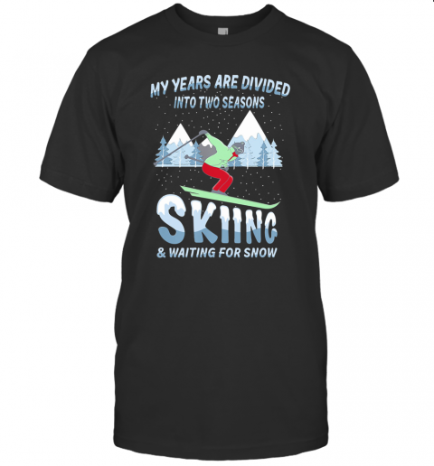 My Years Are Divided Into Two Seasons Skiing And Waiting For Snow T-Shirt