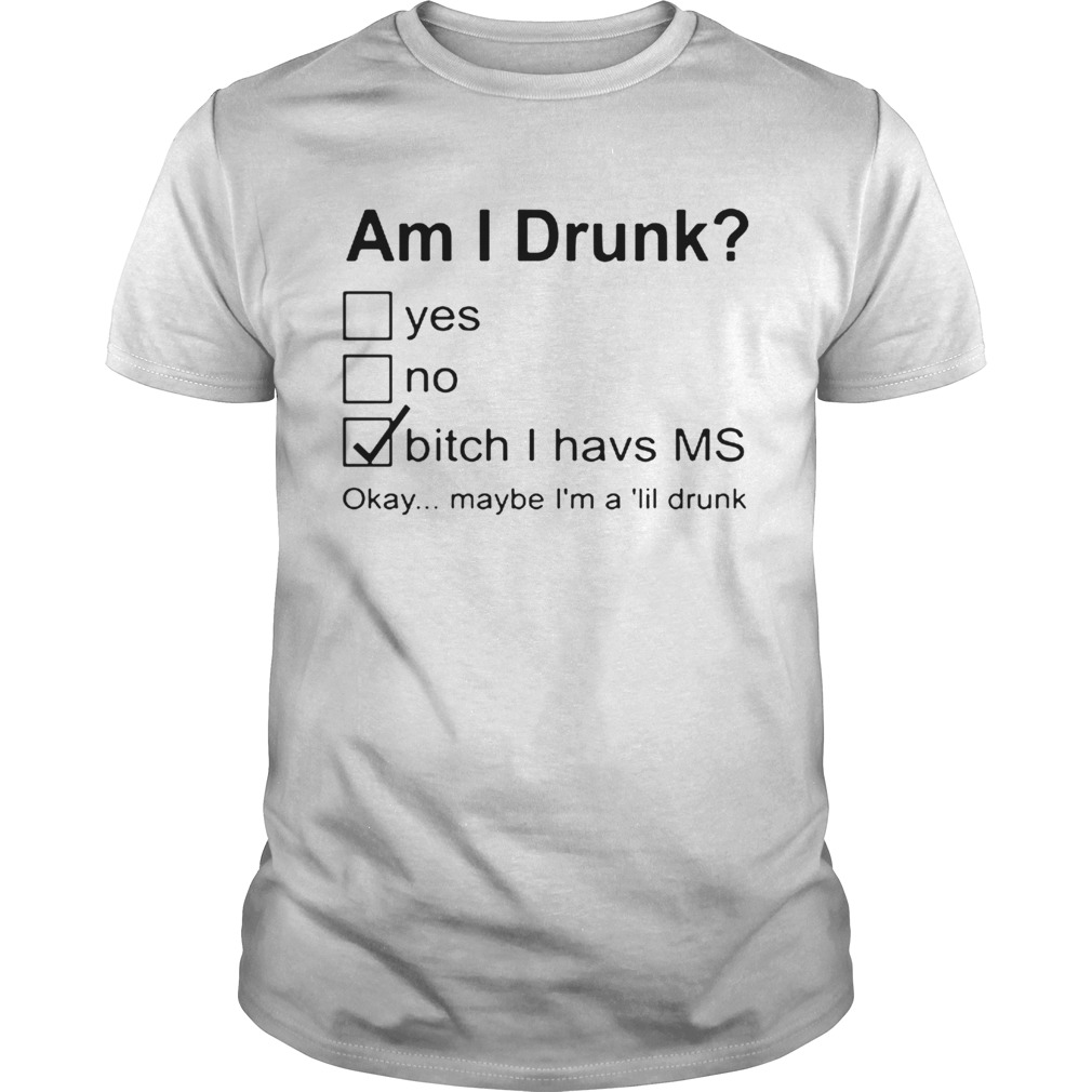 Nice Am I Drunk Yes No Bitch I Have MS Okay Maybe Im A Lil Drunk shirt