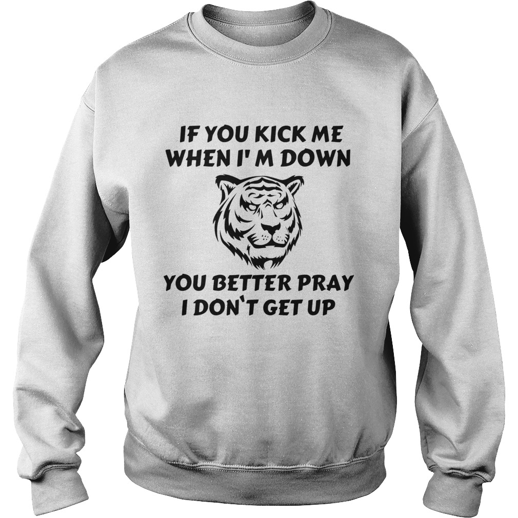 Tiger If You Kick Me When Im Down You Better Pray I Dont Get Up Sweatshirt