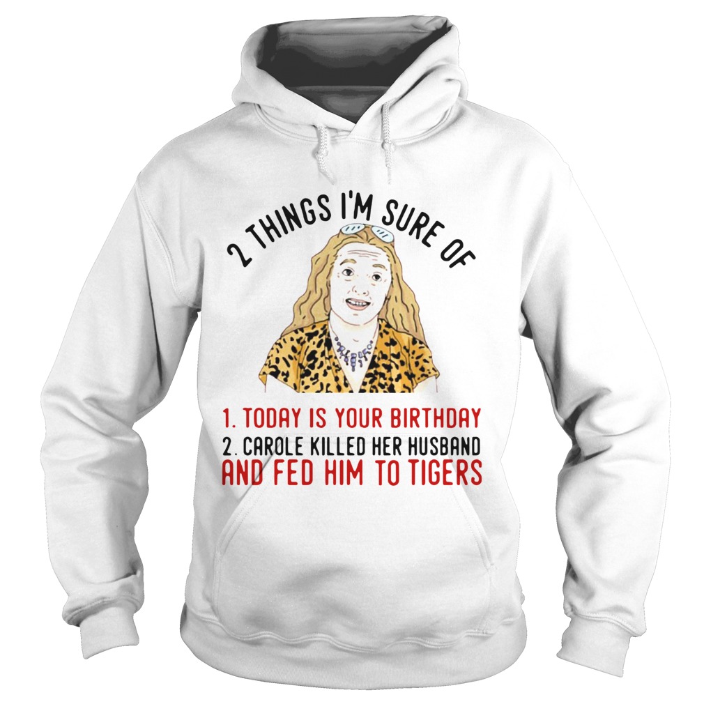 2 Things That Im Sure Today Is Your Birthday Carole Killed Her Husband And Fed Him To Tigers Hoodie