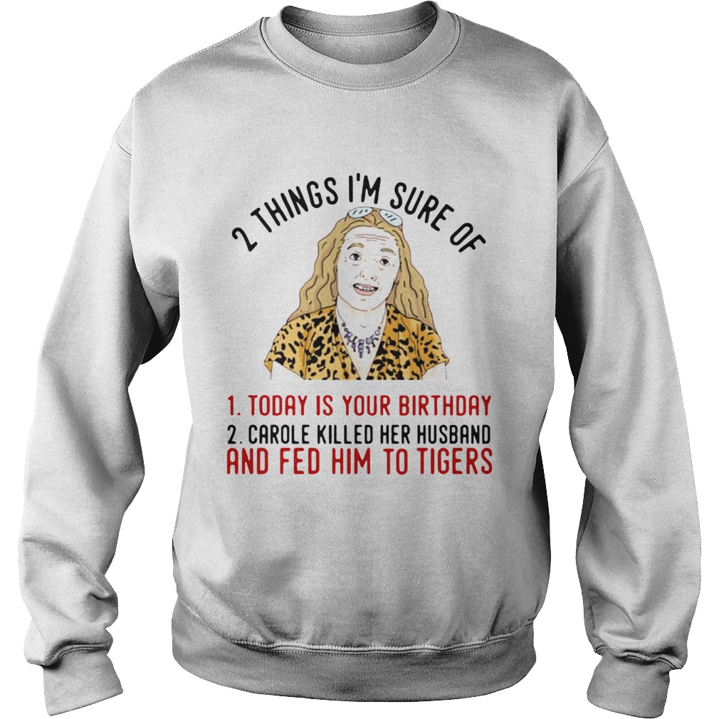 2 Things That Im Sure Today Is Your Birthday Carole Killed Her Husband And Fed Him To Tigers Sweatshirt