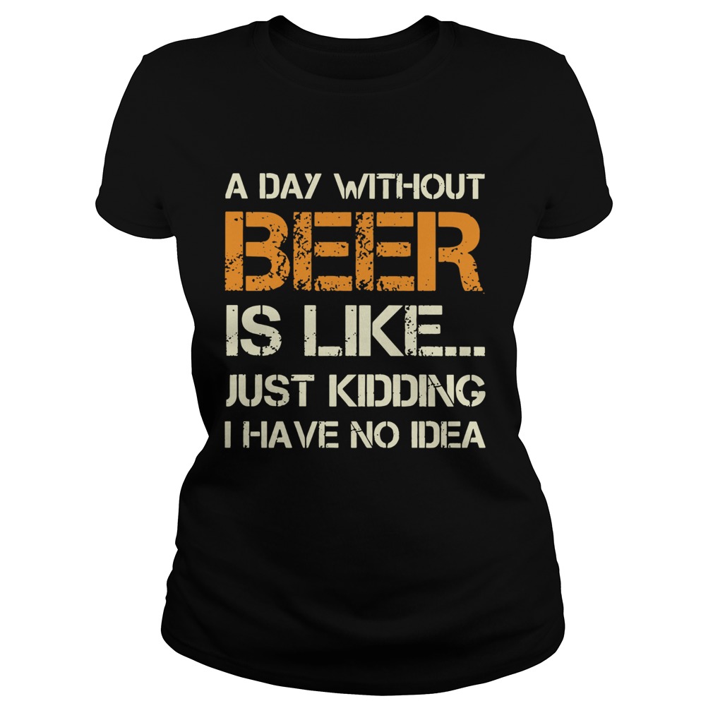 A Day Without Beer Is Like Just Kidding I Have No Idea  Classic Ladies
