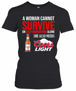 A Woman Cannot Survive On Self Quarantine Alone She Also Needs Coors Light T-Shirt Classic Women's T-shirt