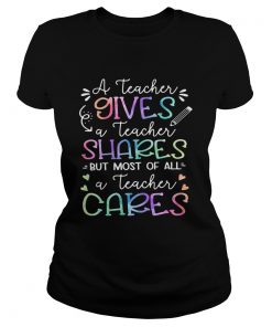 A teacher giver a teacher shares but most of all a teacher cares  Classic Ladies