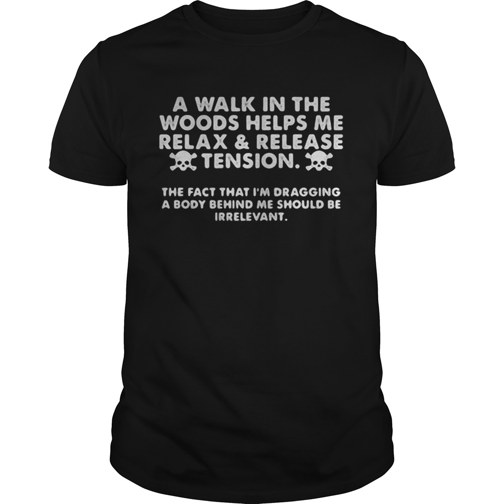 A walk in the woods helps me relax and release tension the fact that Im dragging abody behind me shirt