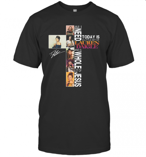 All I Need Today Is A Little Bit Of Lauren Daigle And A Whole Lot Of Jesus Signature T-Shirt