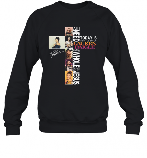 All I Need Today Is A Little Bit Of Lauren Daigle And A Whole Lot Of Jesus Signature T-Shirt Unisex Sweatshirt