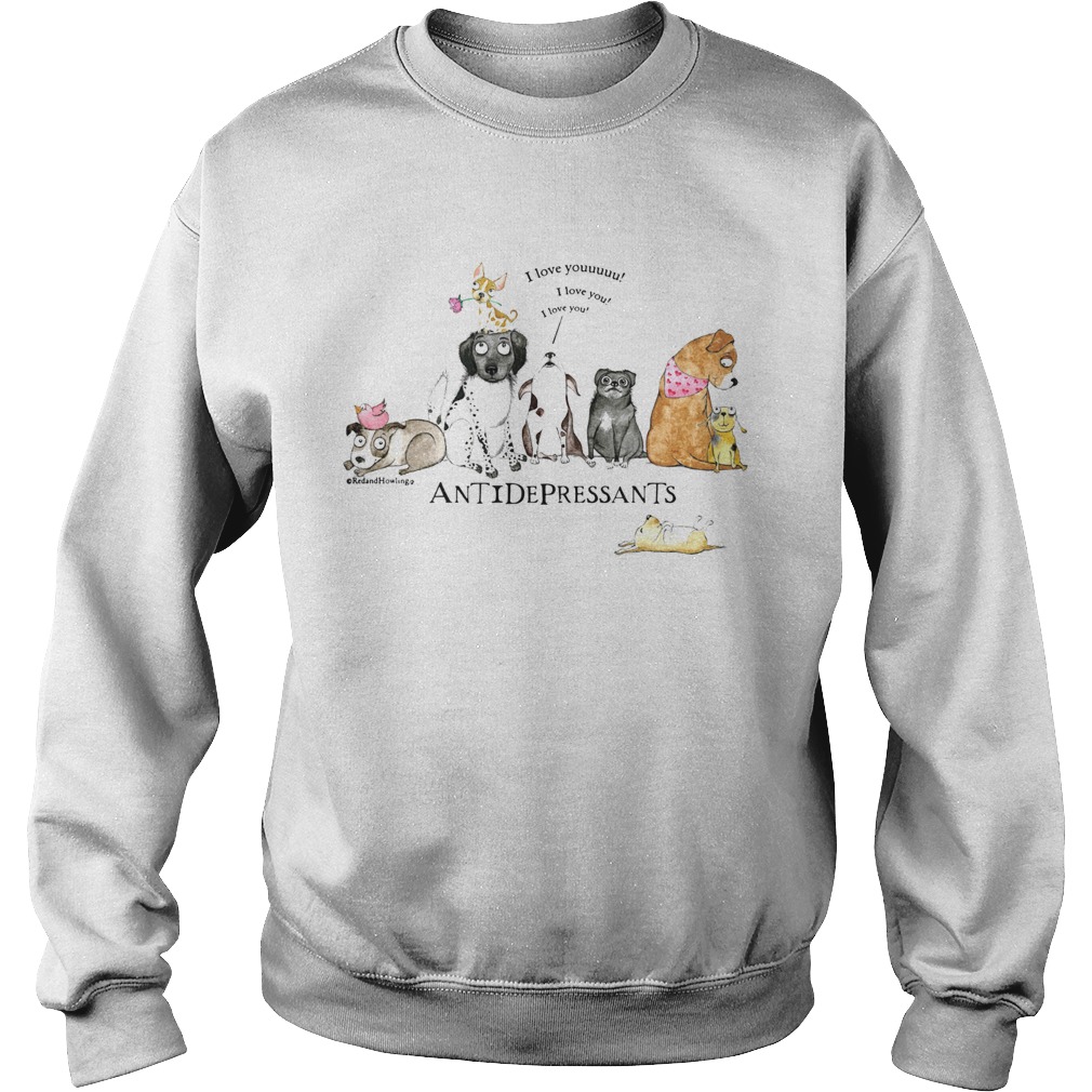 Antidepressants I Love Youuuuu I Love You I Love You  Sweatshirt