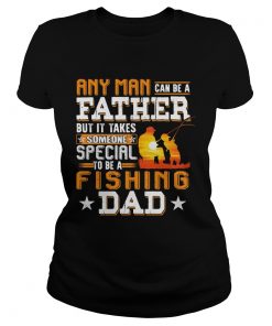 Any man can be a father but it takes someone special to be a fishing dad  Classic Ladies