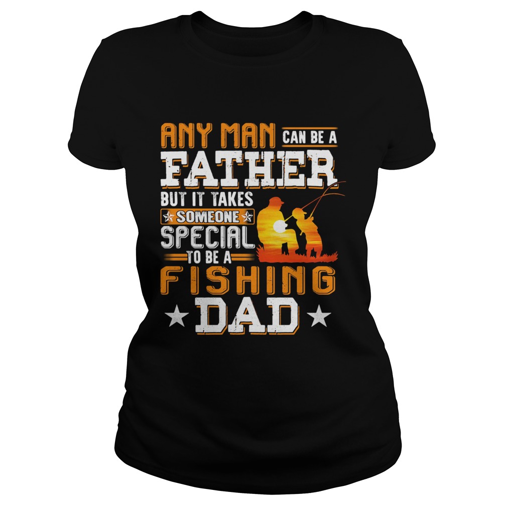 Any man can be a father but it takes someone special to be a fishing dad  Classic Ladies