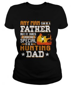 Any man can be a father but it takes someone special to be a hunting dad  Classic Ladies