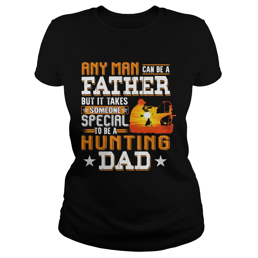 Any man can be a father but it takes someone special to be a hunting dad Classic Ladies