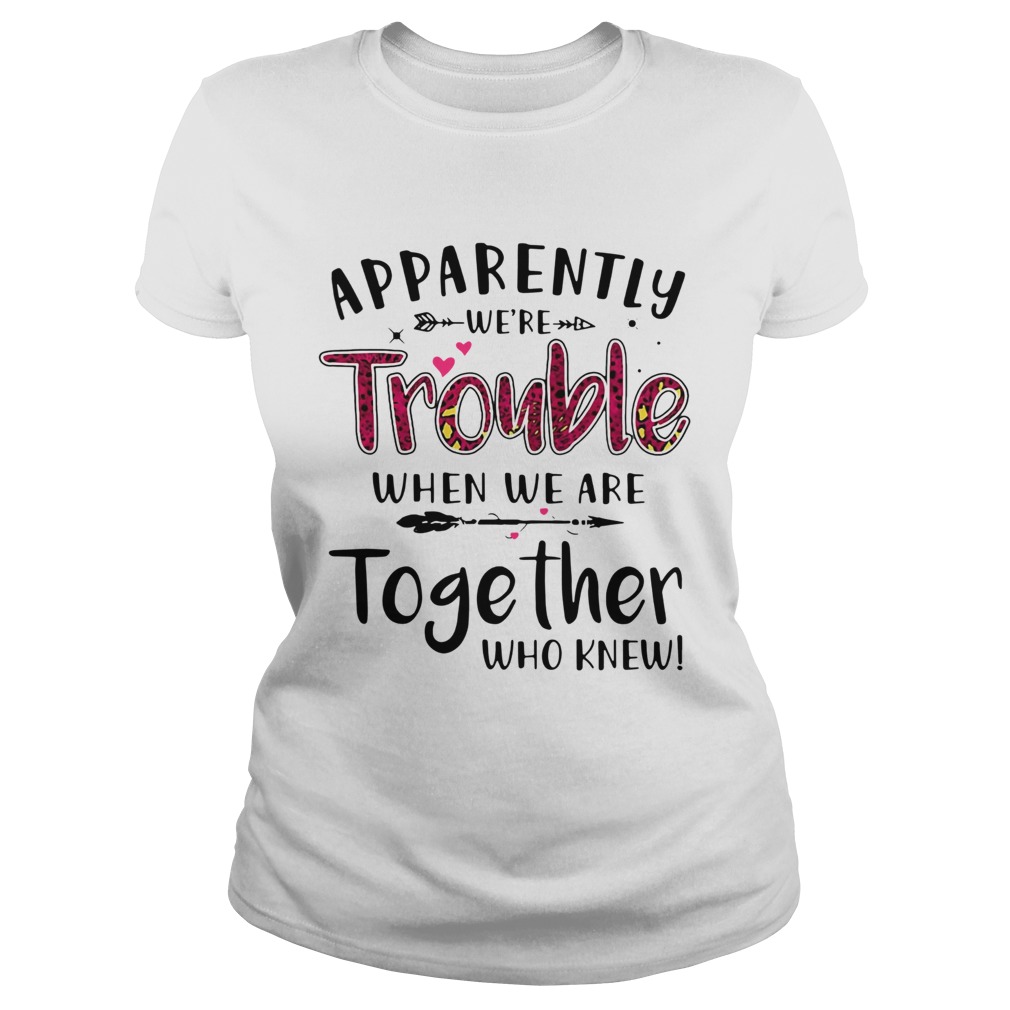 Apparently Were Trouble When We Are Together Who Knew  Classic Ladies