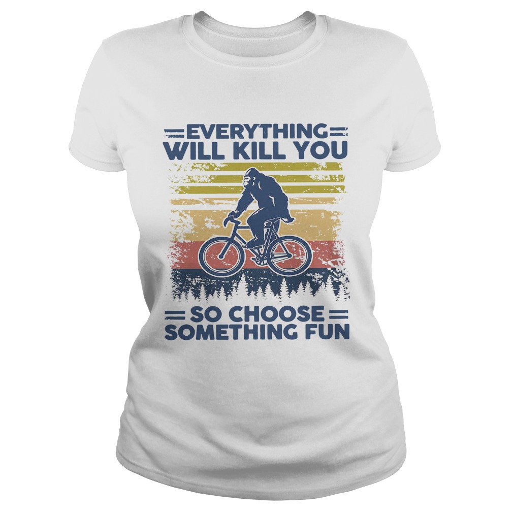 Bigfoot Everything Will Kill You So Choose Something Fun Vintage Classic Ladies