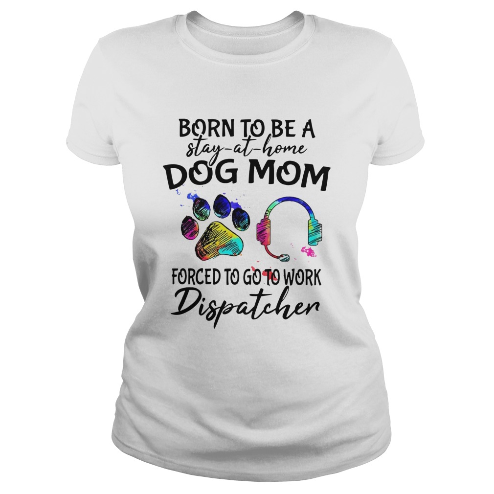 Born To Be A Stay At Home Dog Mom Forced To Go To Work Dispatcher Paw  Classic Ladies