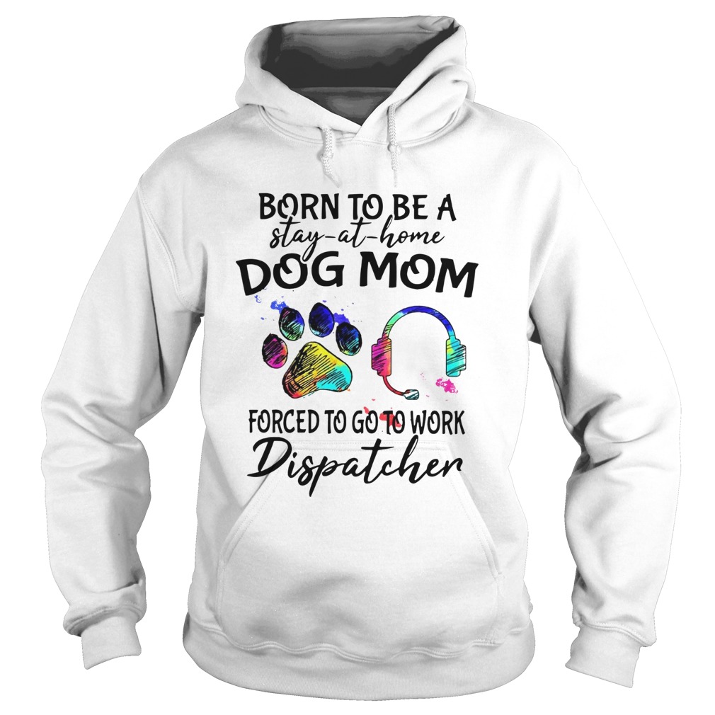 Born To Be A Stay At Home Dog Mom Forced To Go To Work Dispatcher Paw  Hoodie