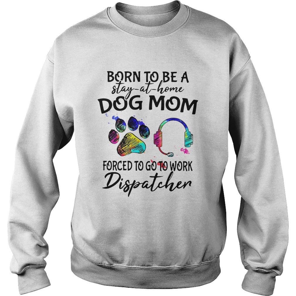 Born To Be A Stay At Home Dog Mom Forced To Go To Work Dispatcher Paw  Sweatshirt