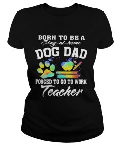 Born to be a stay at home dog dad forced to go to work teacher  Classic Ladies