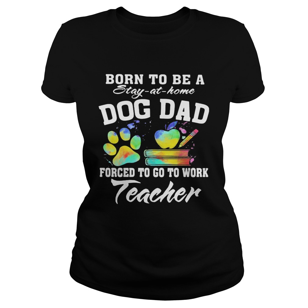 Born to be a stay at home dog dad forced to go to work teacher  Classic Ladies