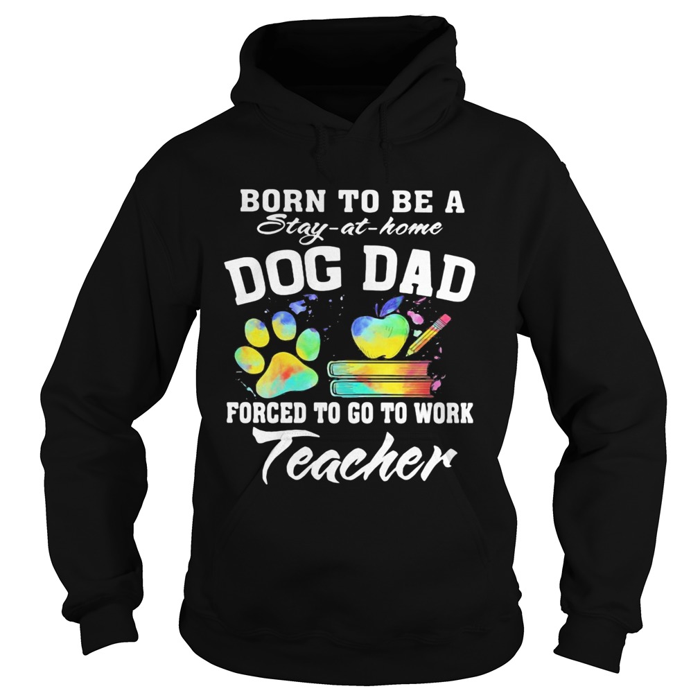 Born to be a stay at home dog dad forced to go to work teacher  Hoodie