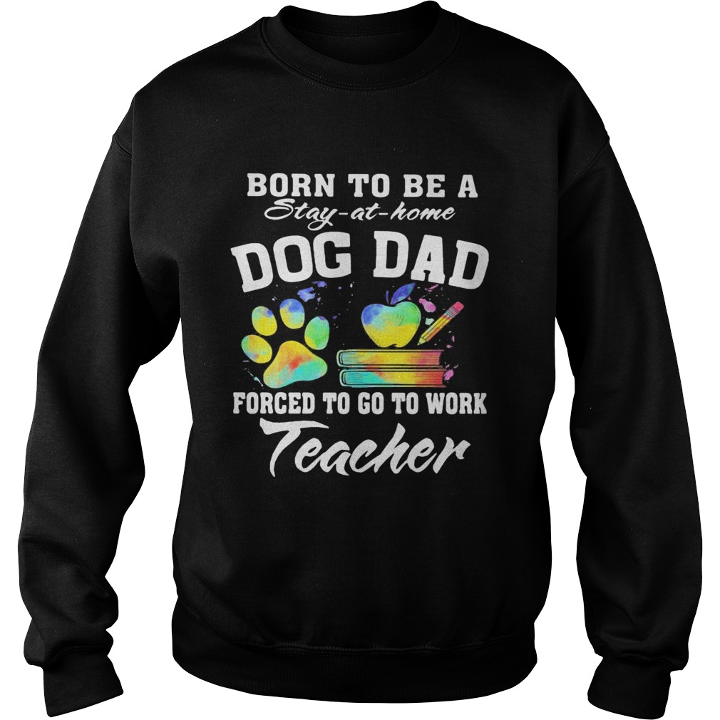 Born to be a stay at home dog dad forced to go to work teacher  Sweatshirt