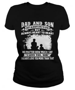 Dad And Son Not Always Eye To Eye But Always Heart To Heart No Matter How Much I Say I Love You Son Classic Ladies