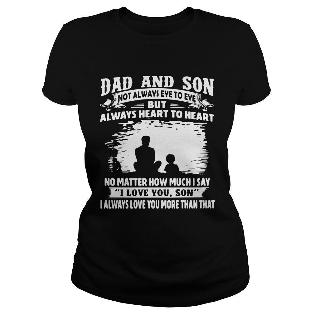 Dad And Son Not Always Eye To Eye But Always Heart To Heart No Matter How Much I Say I Love You Son Classic Ladies