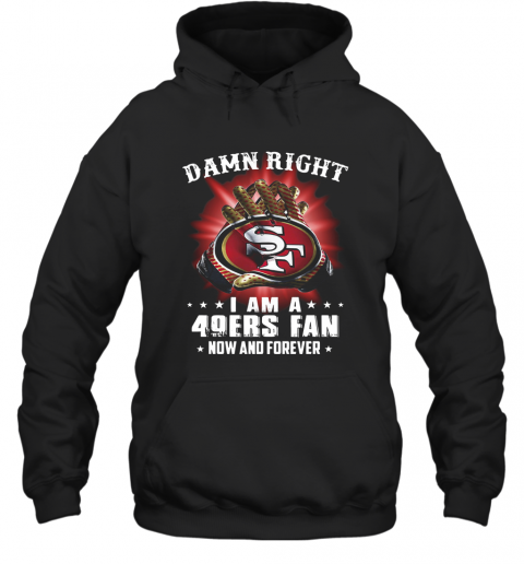 Damn Right I Am A San Francisco 49Ers Fan Now And Forever T-Shirt Unisex Hoodie