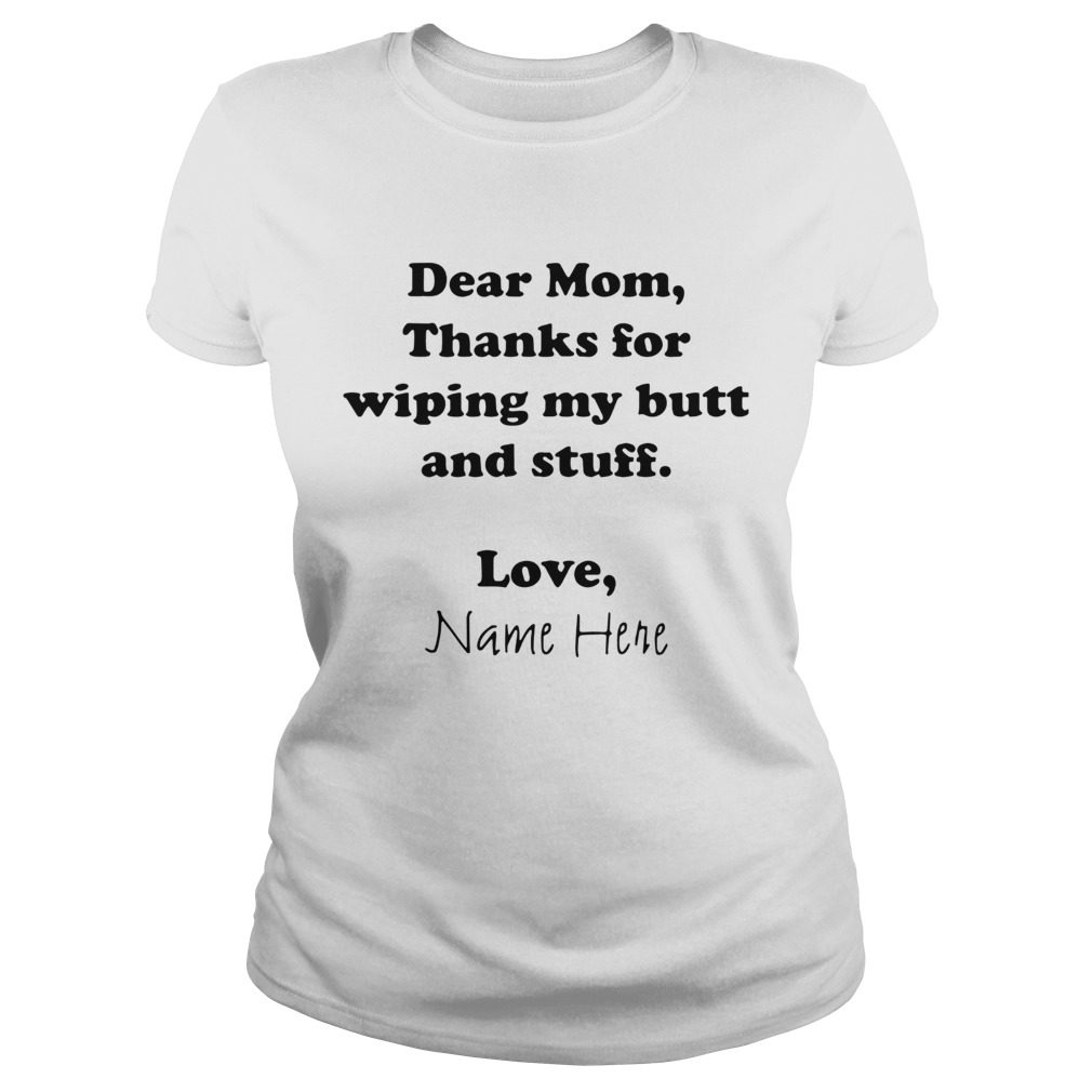 Dear Mom Thanks For Wiping My Butt And Stuff Love Name Here Classic Ladies