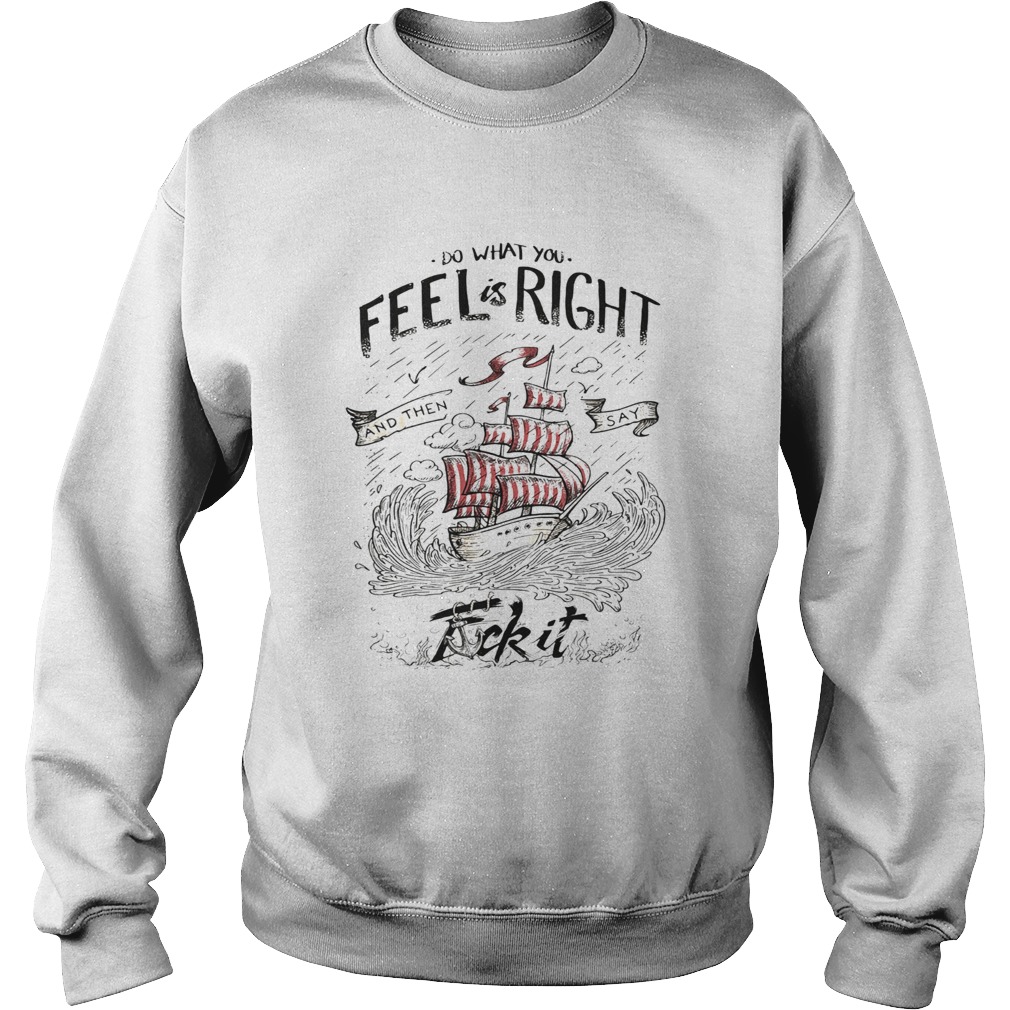 Do what you feel is right and then say fuck it boat  Sweatshirt