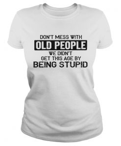 Don t Mess With Old People We Didnt Get This Age By Being Stupid  Classic Ladies