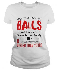 Dont tell me I havent got balls I just happen to wear mine on my chest and bigger than yours shir Classic Ladies
