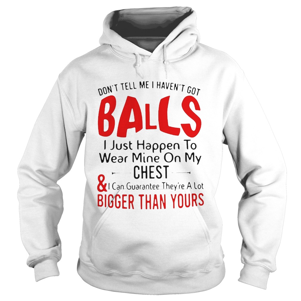 Dont tell me I havent got balls I just happen to wear mine on my chest and bigger than yours shir Hoodie