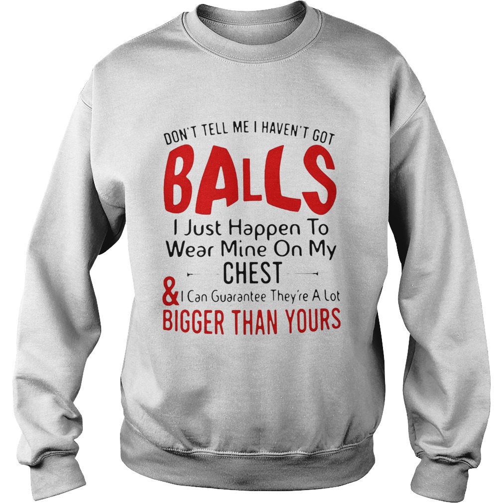 Dont tell me I havent got balls I just happen to wear mine on my chest and bigger than yours shir Sweatshirt