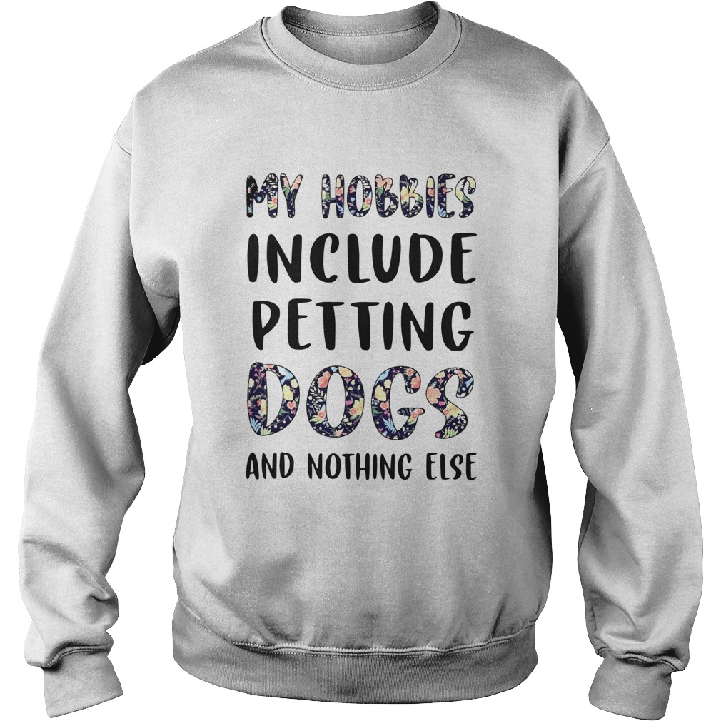 Flowers My Hobbies Include Petting Dogs And Nothing Else Sweatshirt