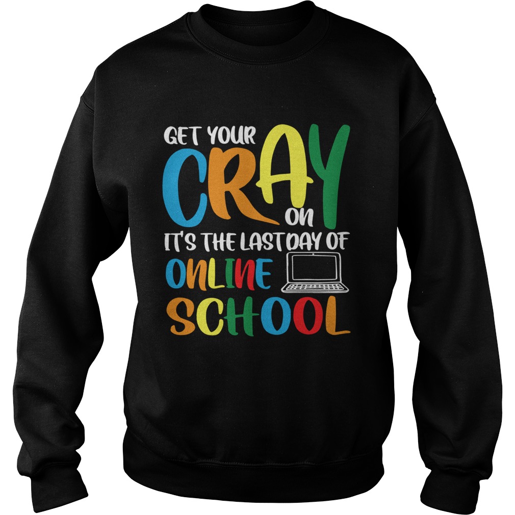 Get Your Cray On Its The Last Day Of Online School  Sweatshirt