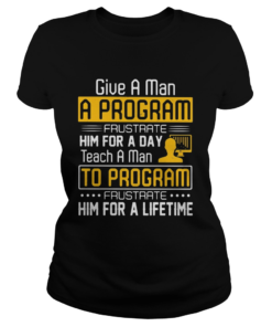 Give a man a program frustrate him for a day teach a man to program frustrate him for a lifetime sh Classic Ladies