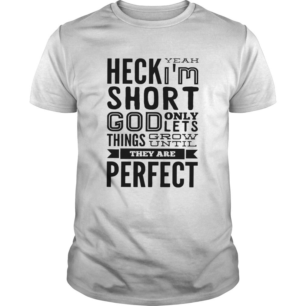 Heck Yeah Im Short God Only Lets Things Grow Until They Are Perfect shirt