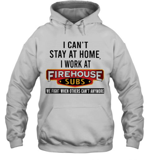 I Can'T Stay At Home I Work At Firehouse Subs We Fight When Others Can'T Anymore T-Shirt Unisex Hoodie
