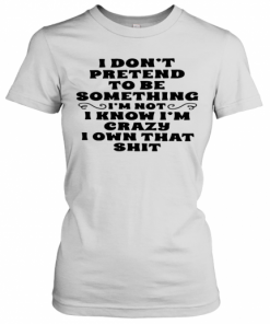 I Don'T Pretend To Be Something I'M Not I Know I'M Crazy I Own That Shit T-Shirt Classic Women's T-shirt