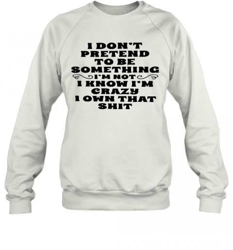 I Don'T Pretend To Be Something I'M Not I Know I'M Crazy I Own That Shit T-Shirt Unisex Sweatshirt