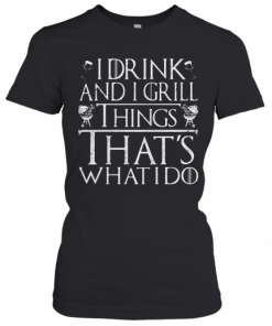 I Drink And I Grill Things That'S What I Do T-Shirt Classic Women's T-shirt