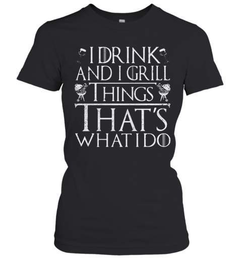 I Drink And I Grill Things That'S What I Do T-Shirt Classic Women's T-shirt