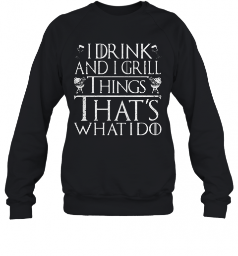I Drink And I Grill Things That'S What I Do T-Shirt Unisex Sweatshirt