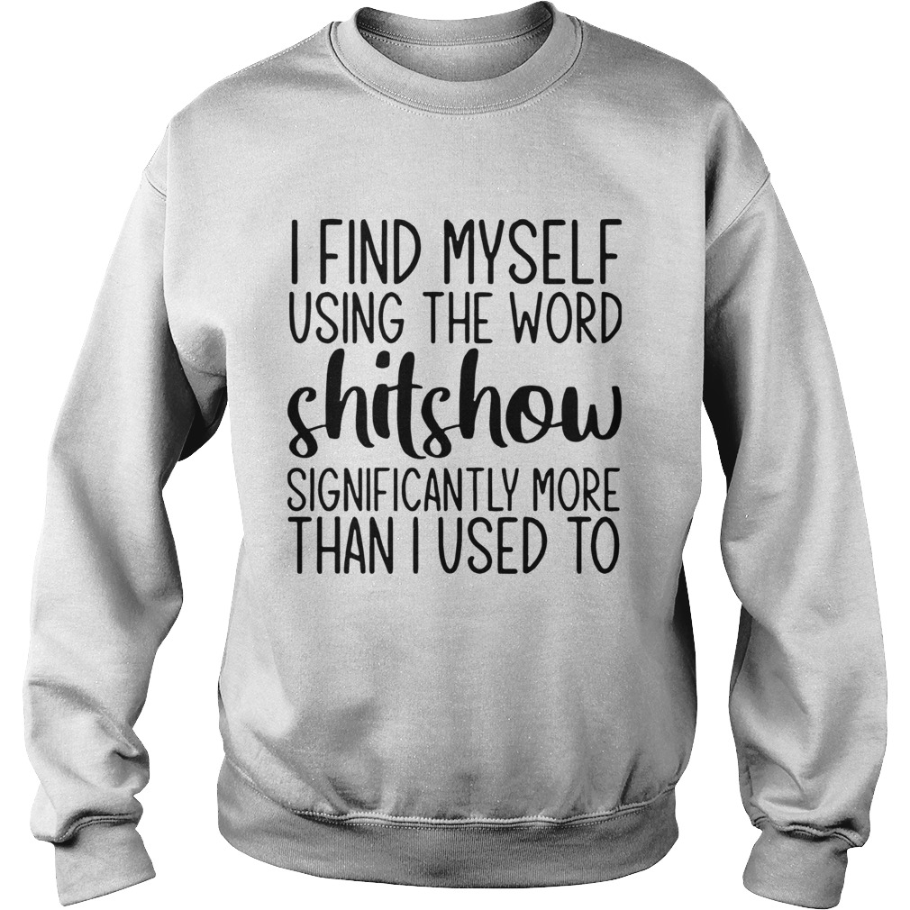 I Find Myself Using The Word Shitshow Significantly More Than I Used To  Sweatshirt