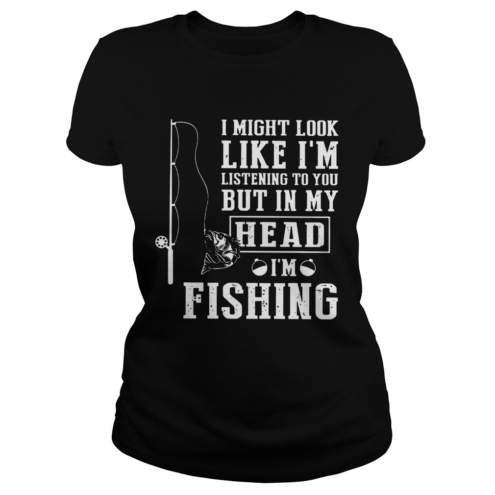 I Might Look Like Im Listening To You But In My Head Im Fishing  Classic Ladies